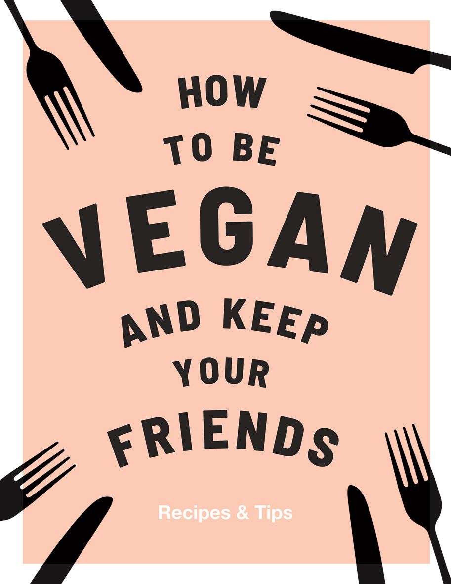 HOW TO BE VEGAN AND KEEP YOUR FRIENDS COOKBOOK